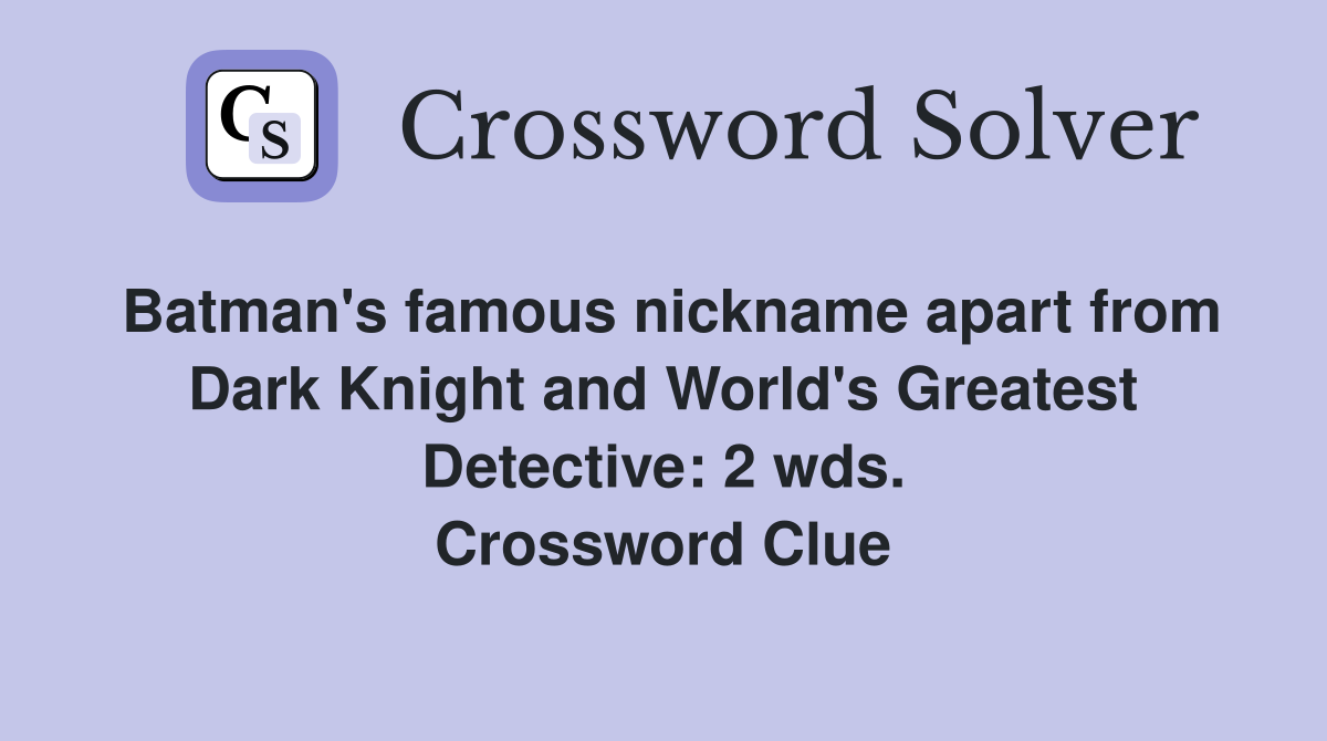 Batman's famous nickname apart from Dark Knight and World's Greatest Detective: 2 wds. Crossword Clue