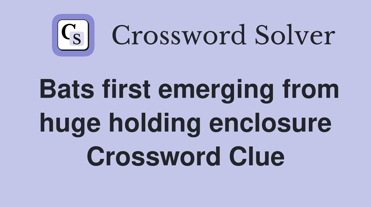 Bats first emerging from huge holding enclosure Crossword Clue