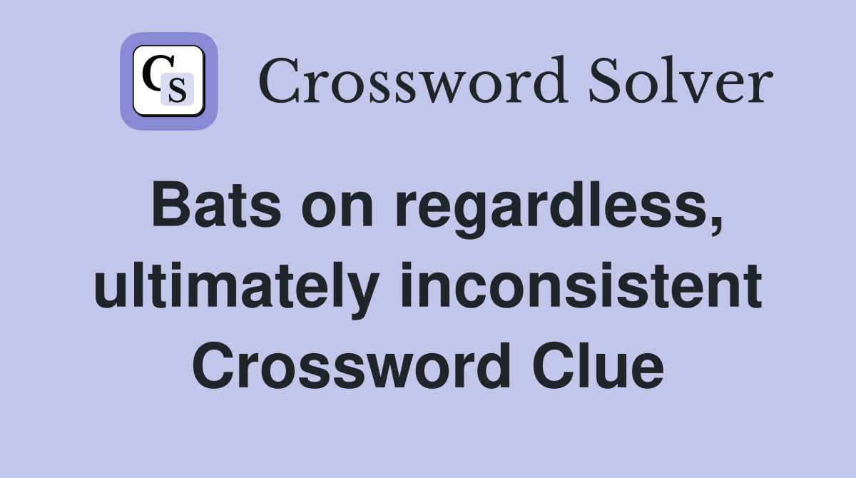 Bats on regardless, ultimately inconsistent Crossword Clue