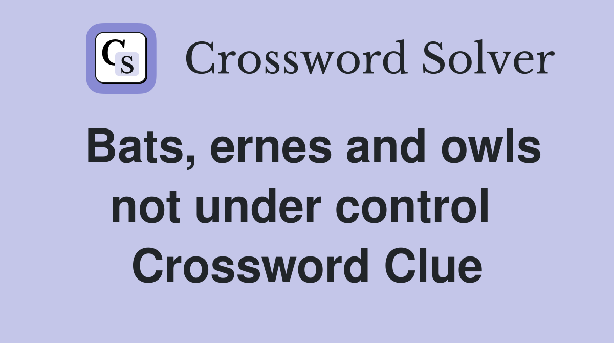 Bats, ernes and owls not under control  Crossword Clue