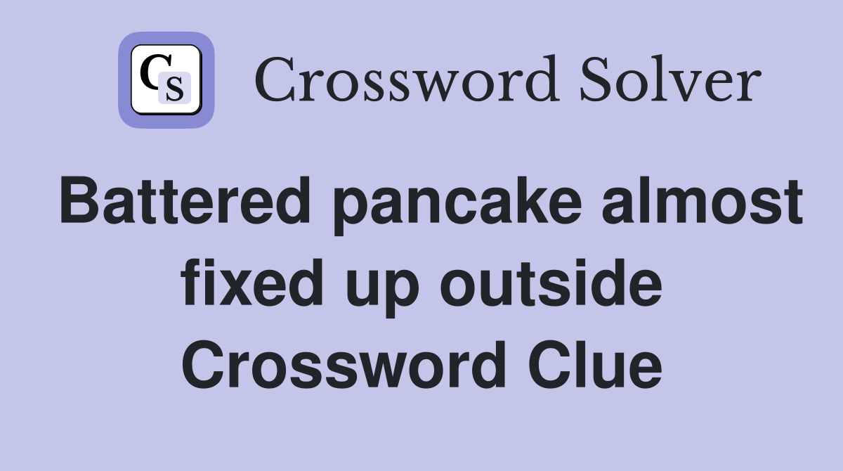 Battered pancake almost fixed up outside Crossword Clue