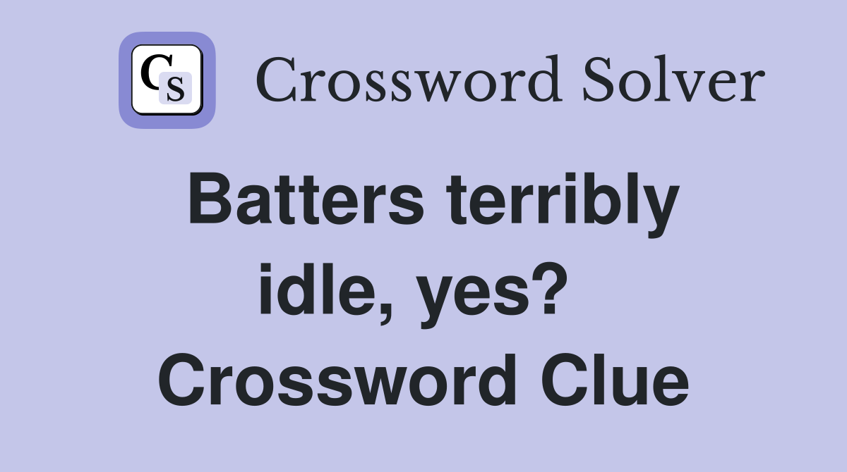 Batters terribly idle, yes?  Crossword Clue