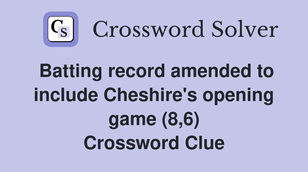 Batting record amended to include Cheshire's opening game (8,6) Crossword Clue