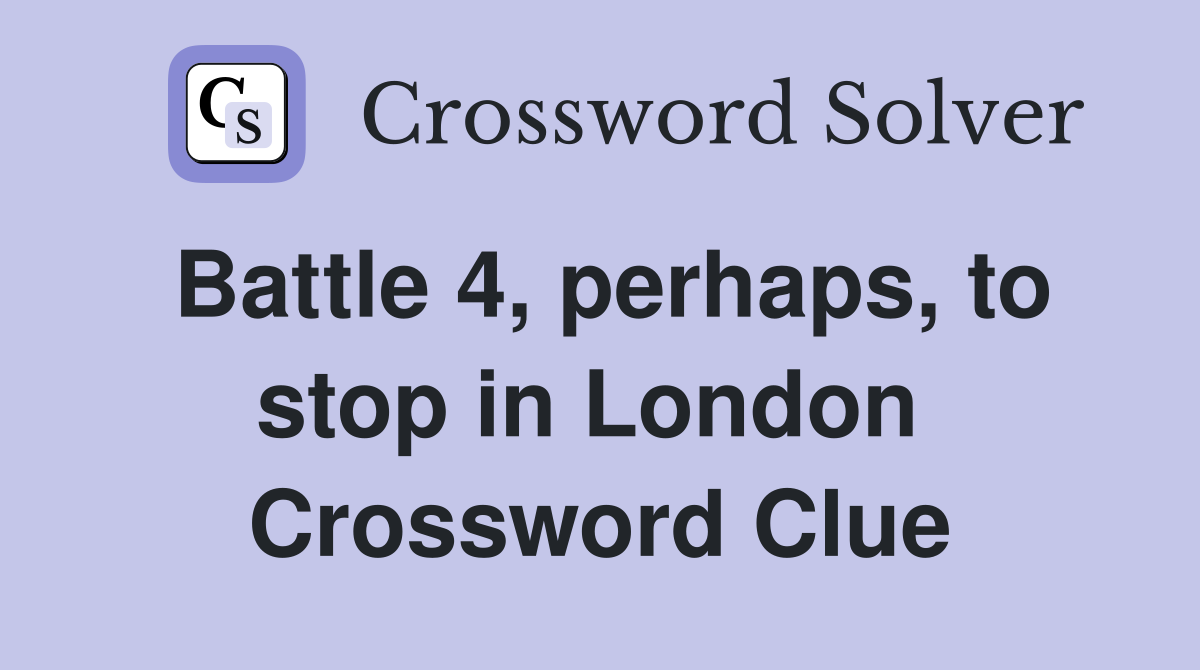 Battle 4, perhaps, to stop in London  Crossword Clue