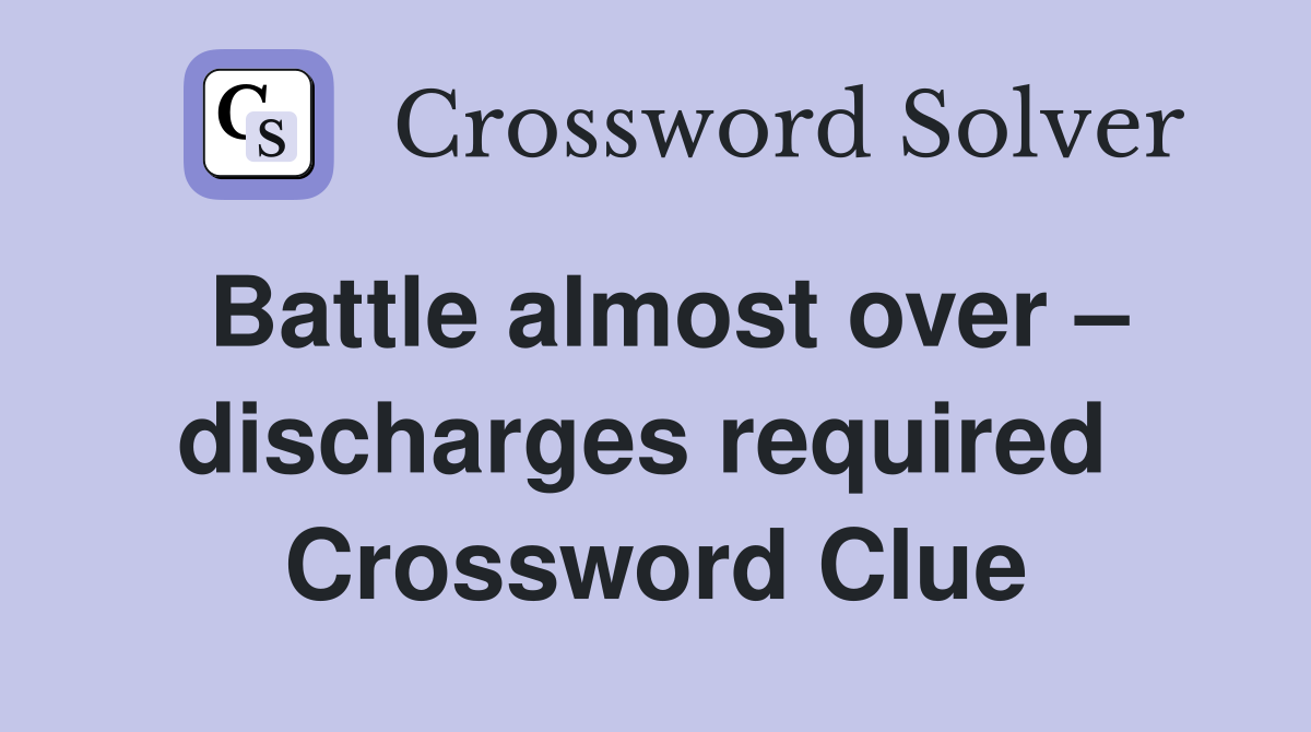 Battle almost over – discharges required  Crossword Clue