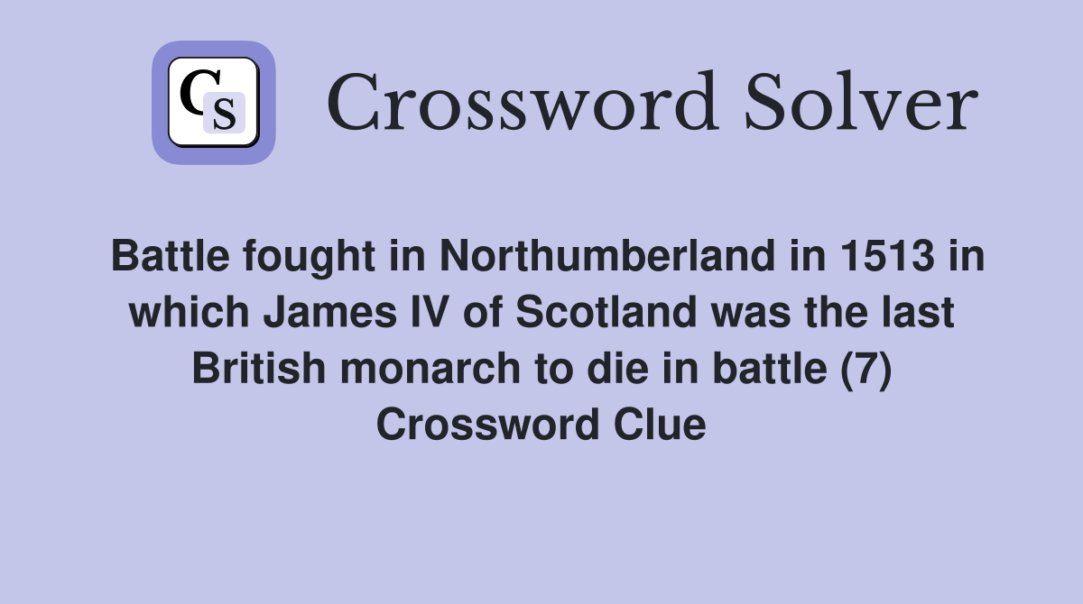 Battle fought in Northumberland in 1513 in which James IV of Scotland was the last British monarch to die in battle (7) Crossword Clue
