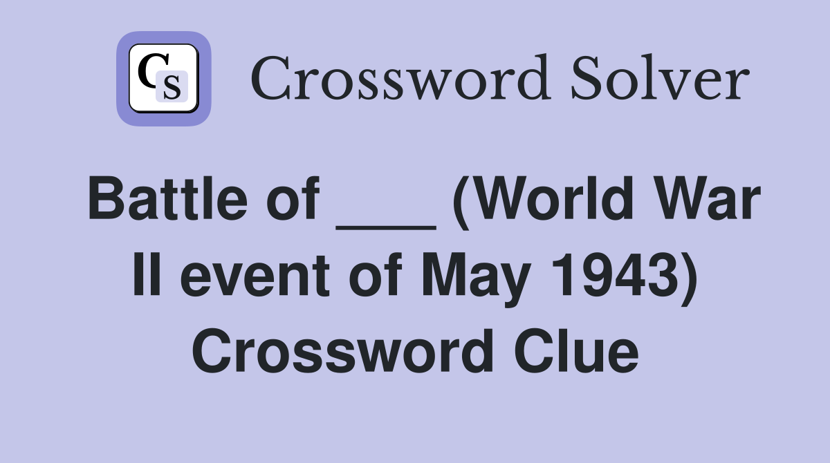 Battle of ___ (World War II event of May 1943) Crossword Clue