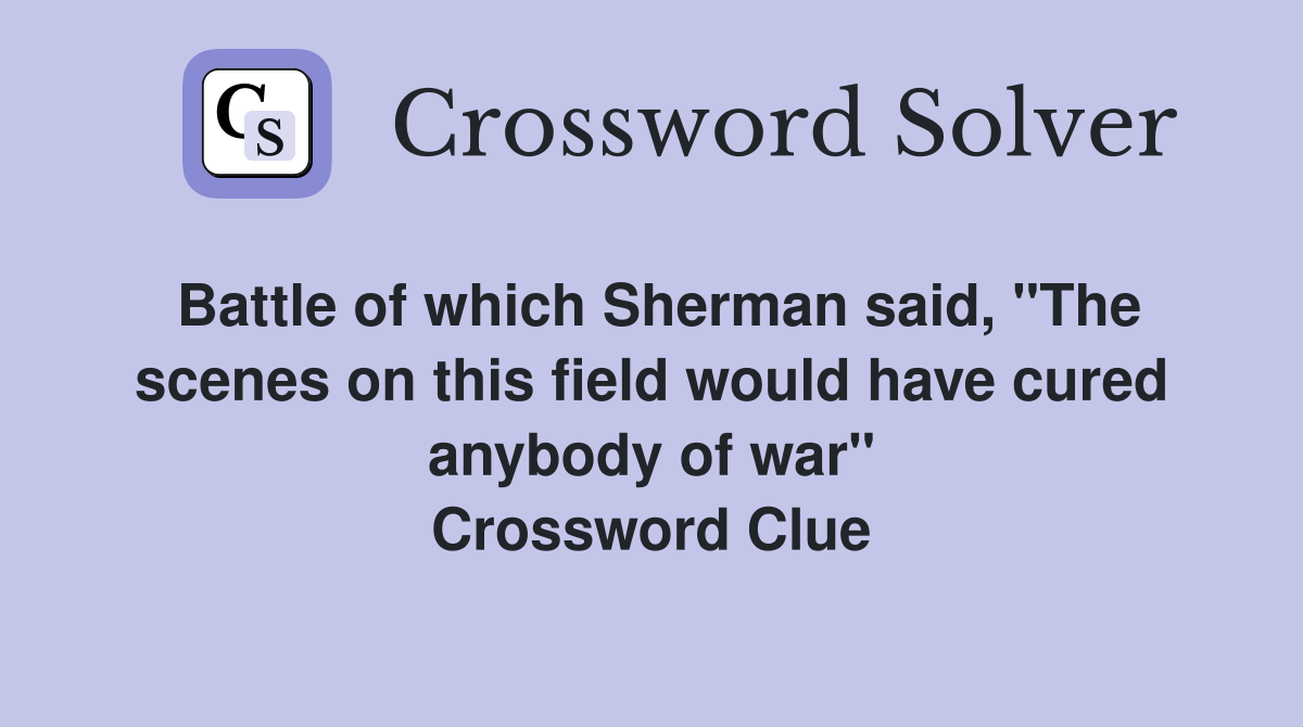 Battle of which Sherman said, "The scenes on this field would have cured anybody of war" Crossword Clue