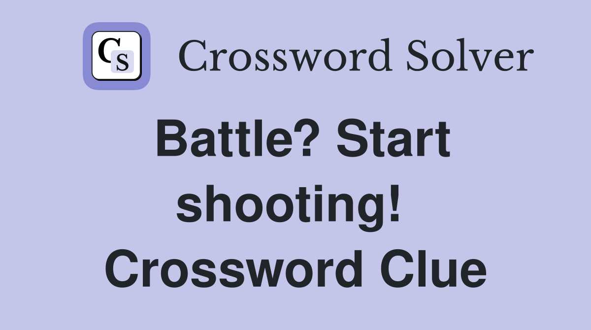 Battle? Start shooting!  Crossword Clue