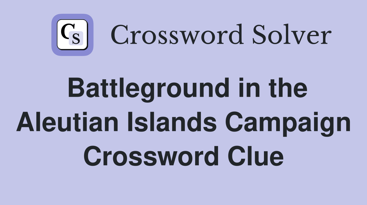 Battleground in the Aleutian Islands Campaign Crossword Clue