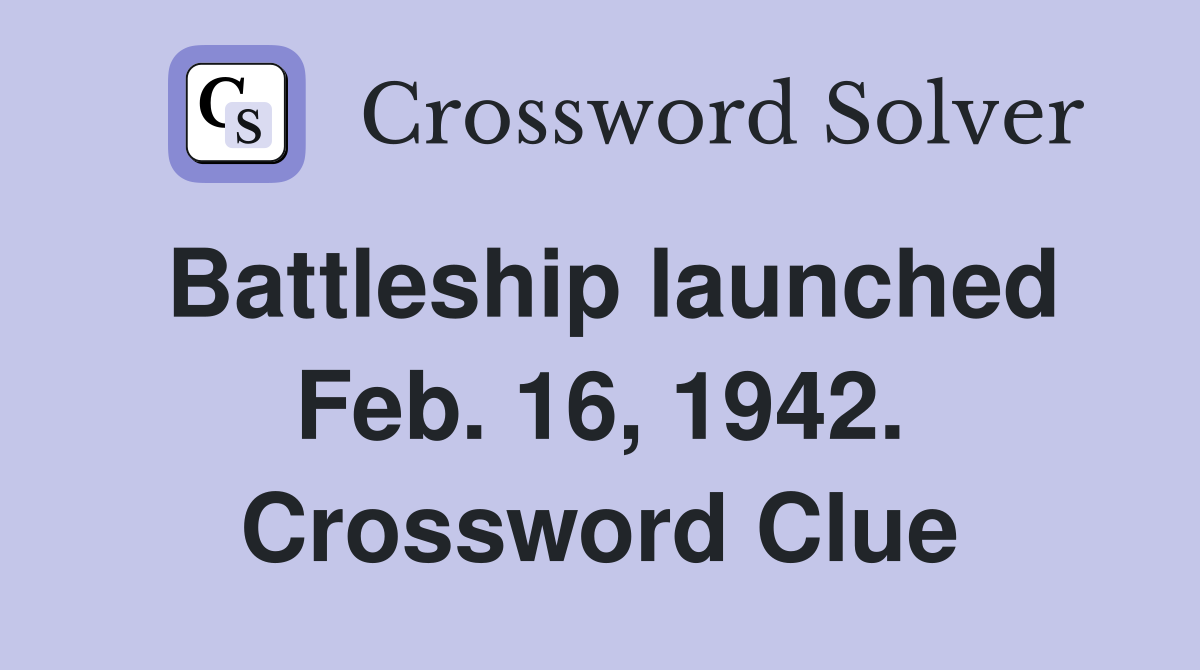 Battleship launched Feb. 16, 1942. Crossword Clue