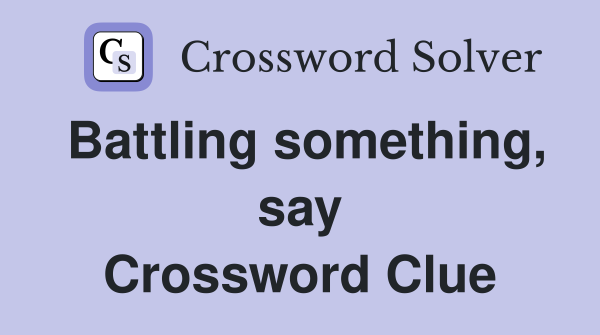 Battling something, say Crossword Clue