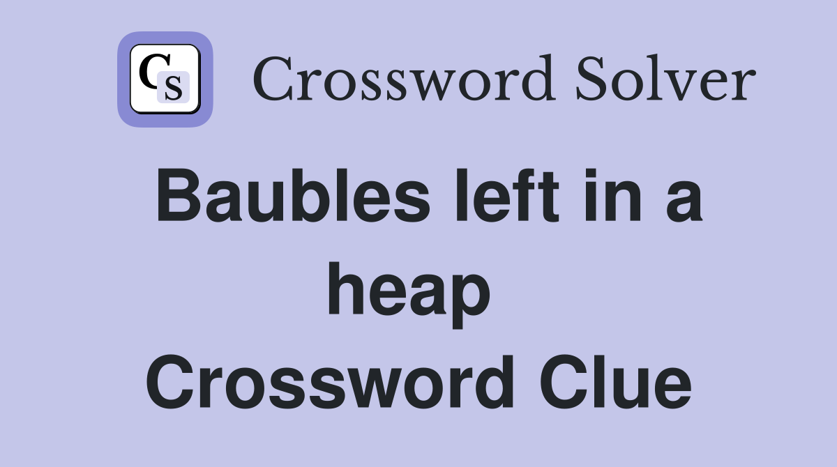 Baubles left in a heap  Crossword Clue