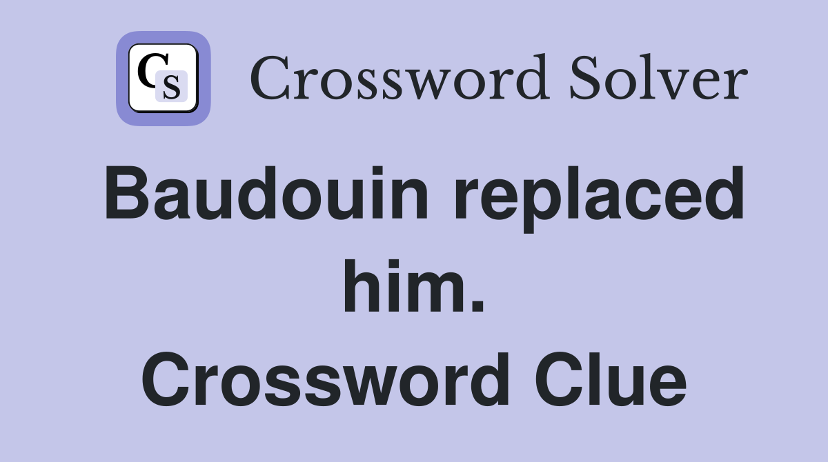 Baudouin replaced him. Crossword Clue