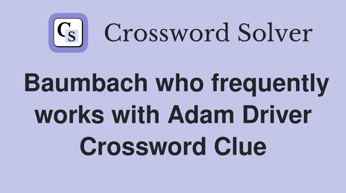 Baumbach who frequently works with Adam Driver Crossword Clue