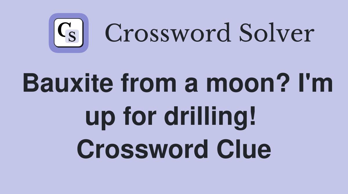Bauxite from a moon? I'm up for drilling!  Crossword Clue