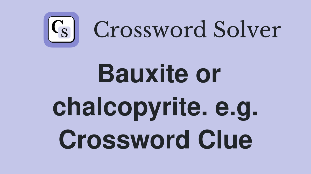 Bauxite or chalcopyrite. e.g. Crossword Clue