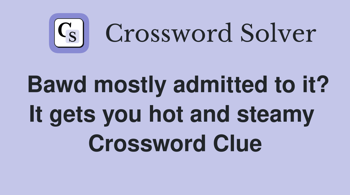 Bawd mostly admitted to it? It gets you hot and steamy  Crossword Clue