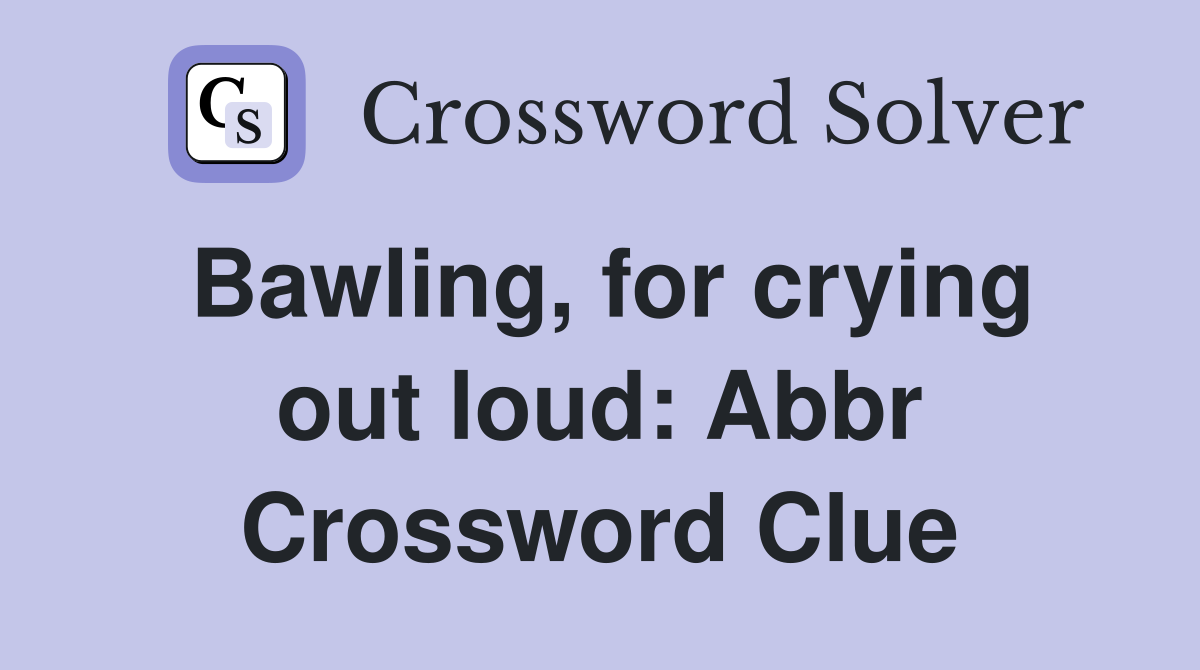 Bawling, for crying out loud: Abbr Crossword Clue