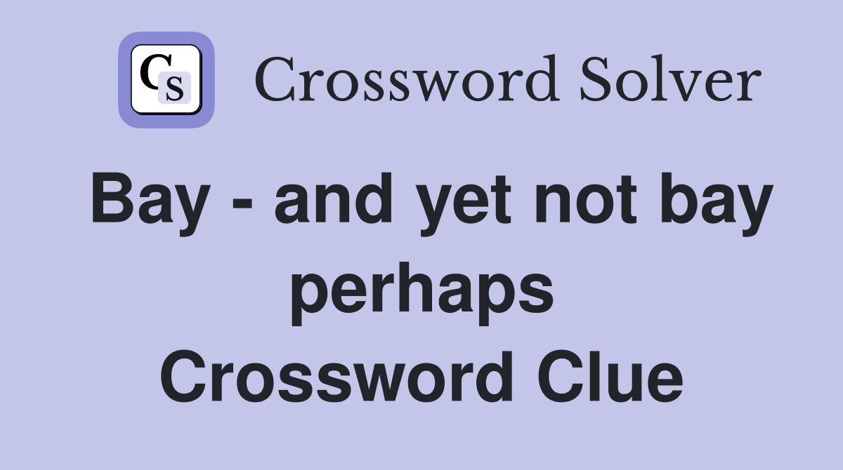 Bay - and yet not bay perhaps Crossword Clue