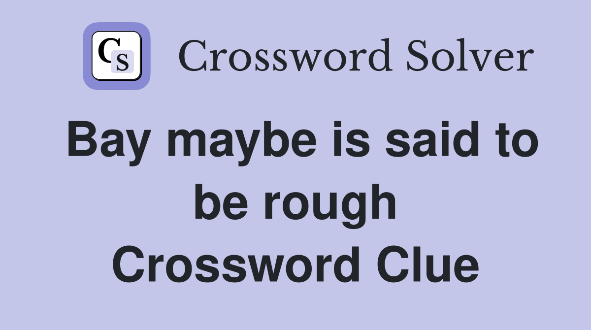 Bay maybe is said to be rough Crossword Clue