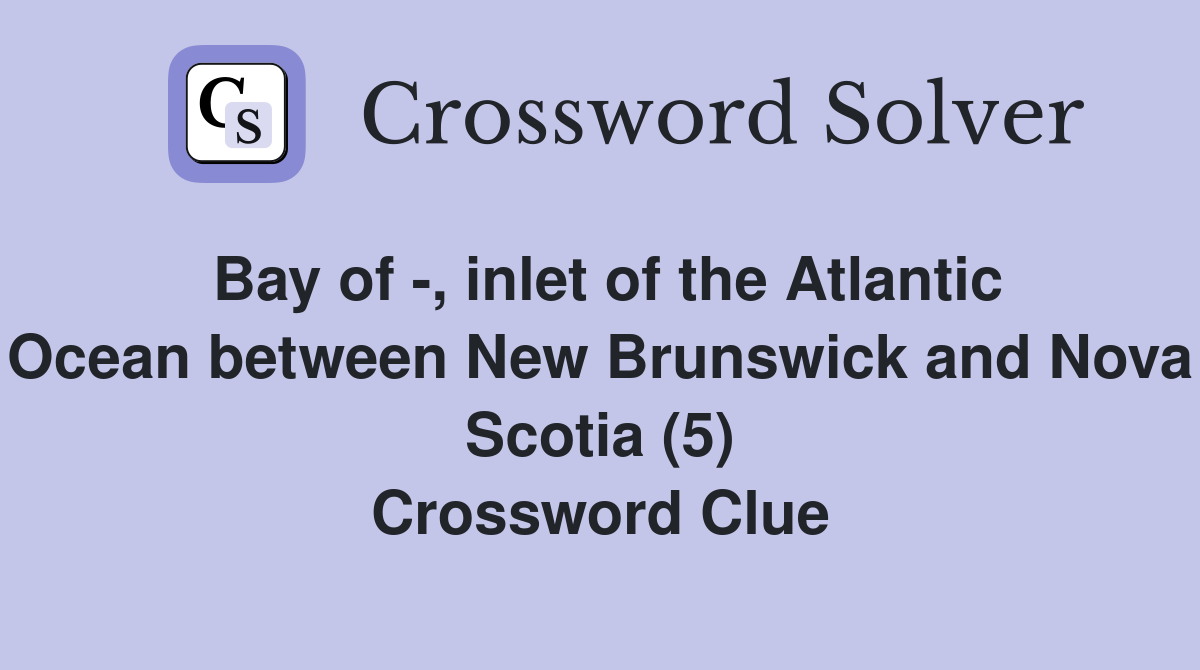 Bay of -, inlet of the Atlantic Ocean between New Brunswick and Nova Scotia (5) Crossword Clue