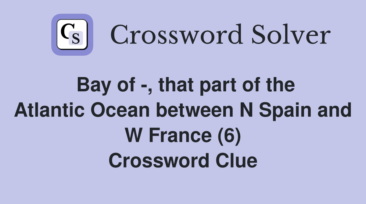 Bay of -, that part of the Atlantic Ocean between N Spain and W France (6) Crossword Clue
