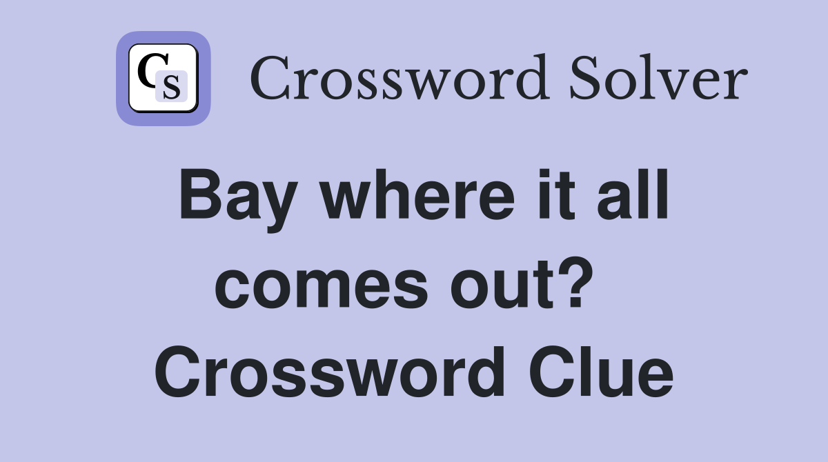 Bay where it all comes out?  Crossword Clue