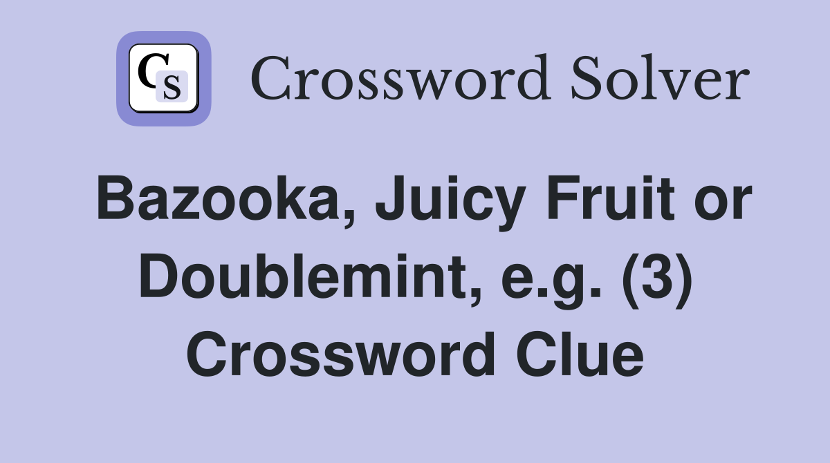 Bazooka, Juicy Fruit or Doublemint, e.g. (3) Crossword Clue