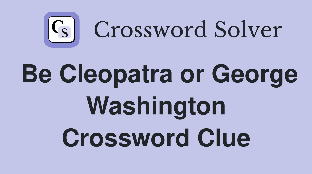 Be Cleopatra or George Washington Crossword Clue