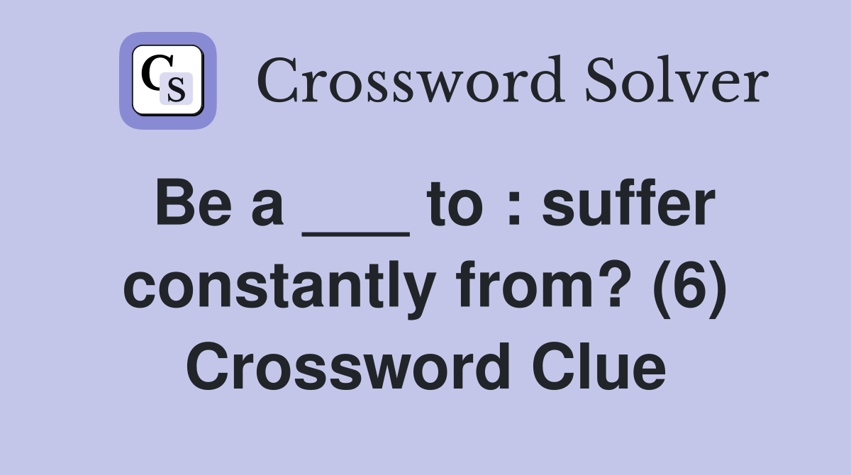 Be a ___ to : suffer constantly from? (6) Crossword Clue