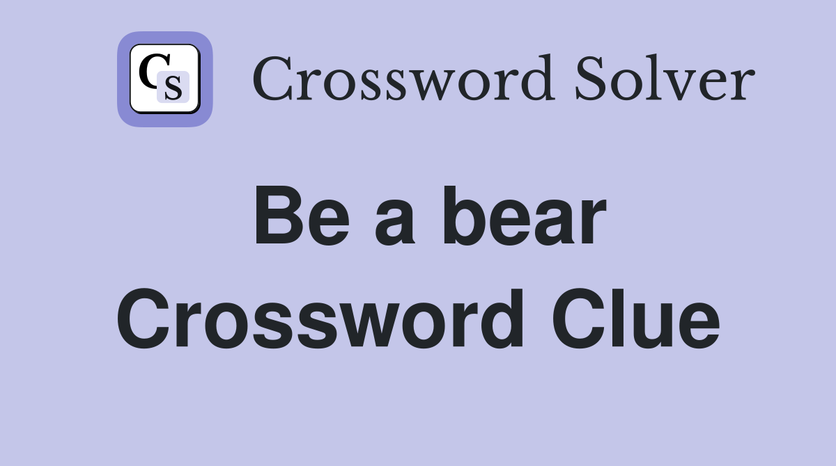 Be a bear Crossword Clue