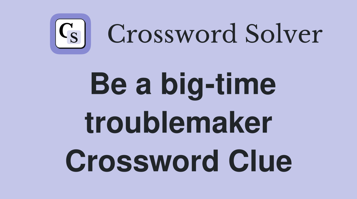 Be a big-time troublemaker Crossword Clue