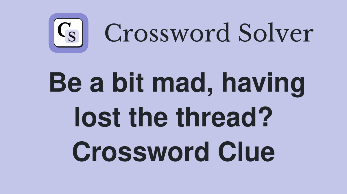 Be a bit mad, having lost the thread? Crossword Clue