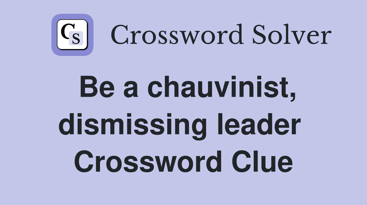 Be a chauvinist, dismissing leader  Crossword Clue