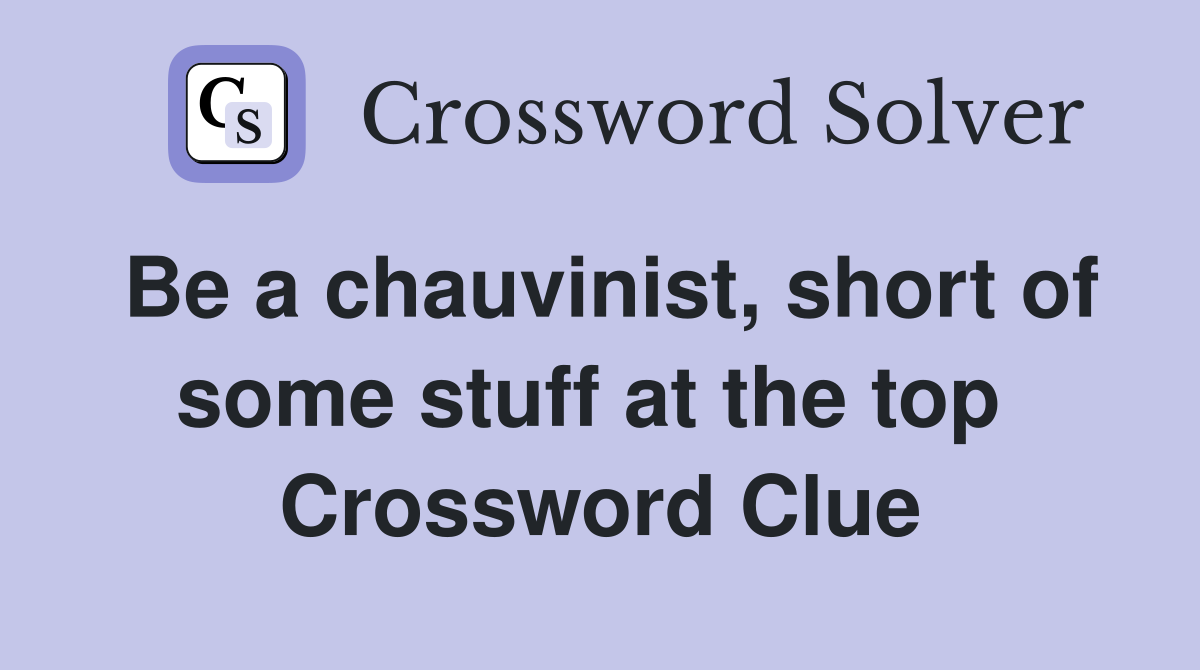 Be a chauvinist, short of some stuff at the top  Crossword Clue