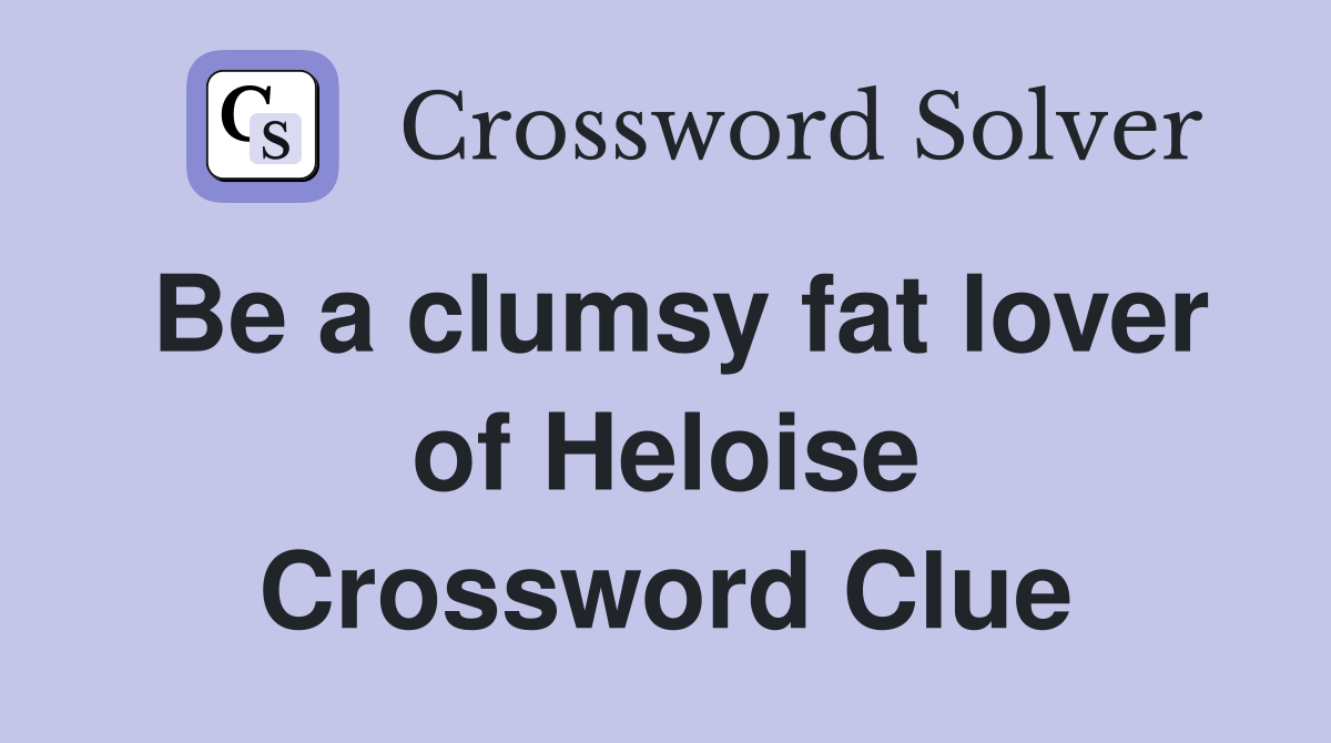 Be a clumsy fat lover of Heloise Crossword Clue