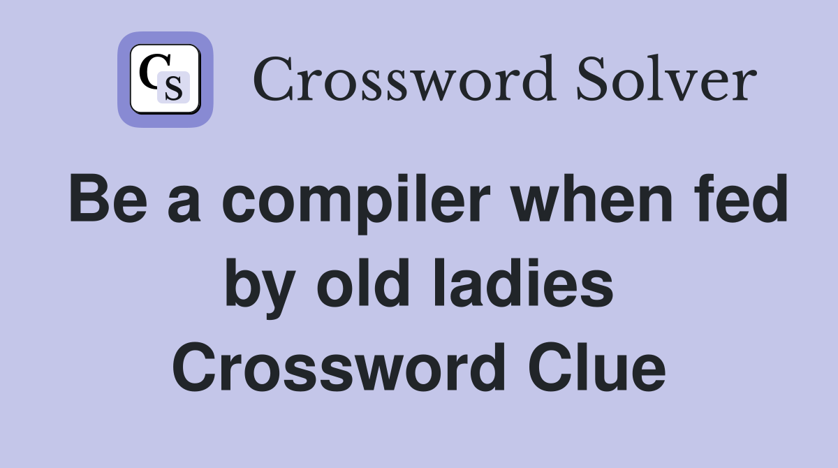 Be a compiler when fed by old ladies Crossword Clue