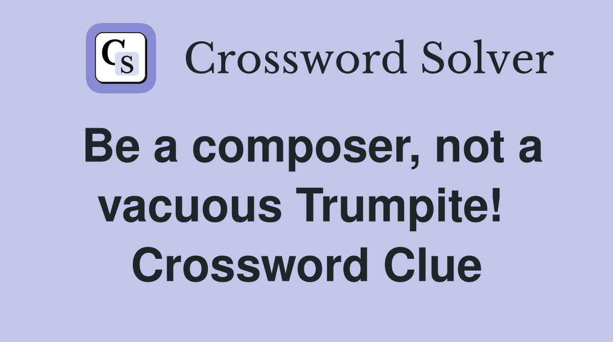 Be a composer, not a vacuous Trumpite!  Crossword Clue