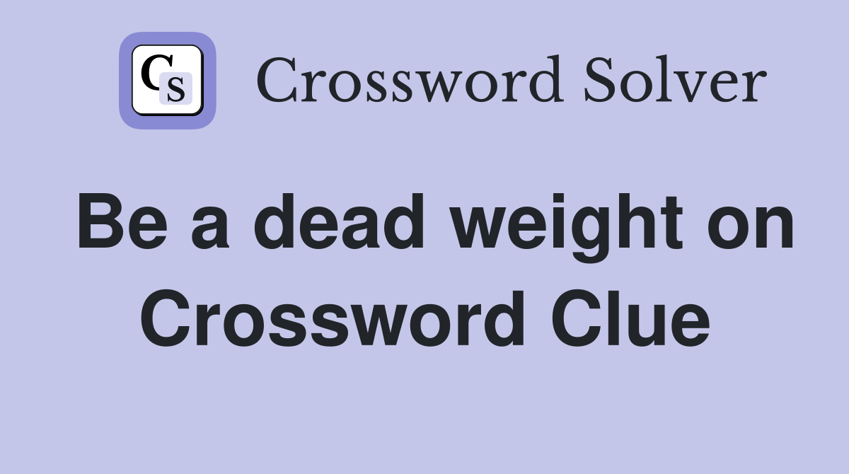 Be a dead weight on Crossword Clue