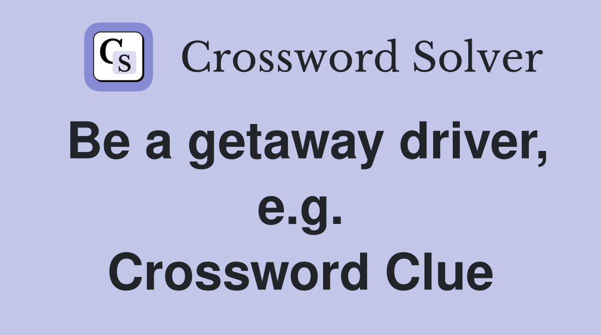 Be a getaway driver, e.g. Crossword Clue