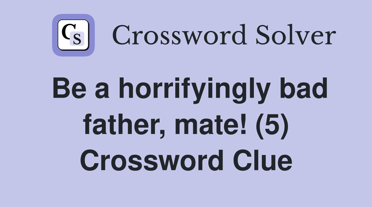 Be a horrifyingly bad father, mate! (5) Crossword Clue
