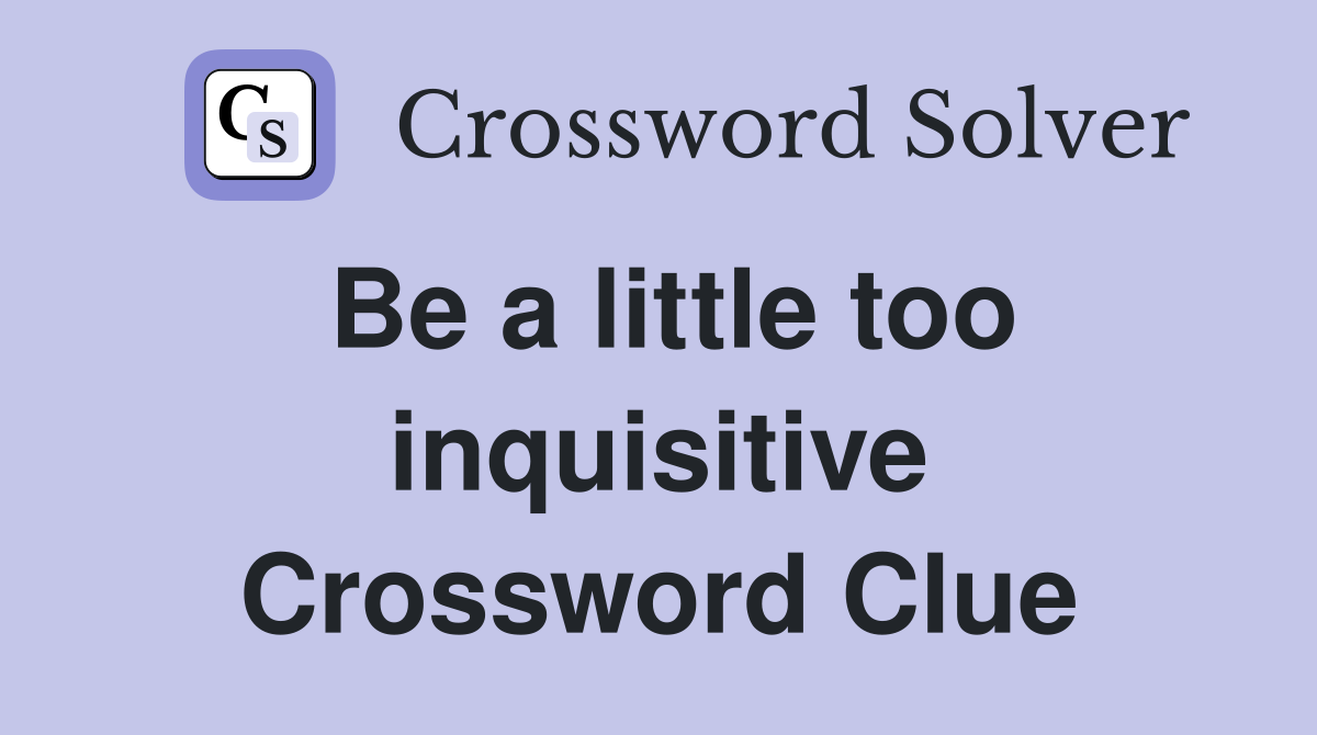 Be a little too inquisitive Crossword Clue