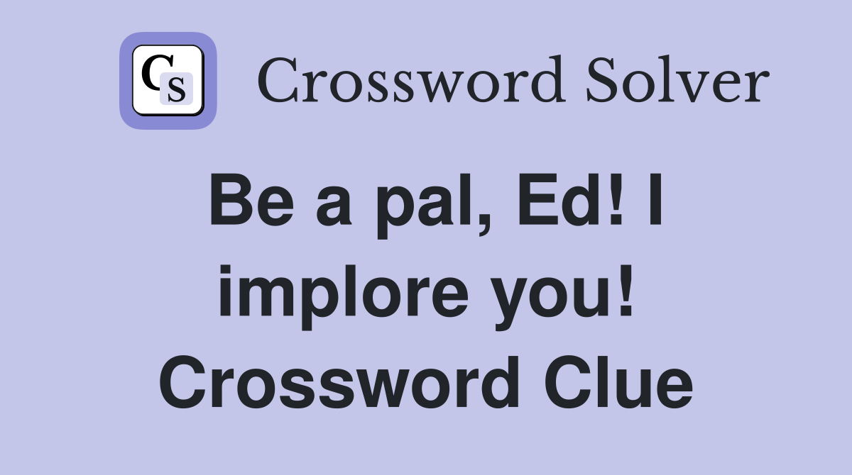 Be a pal, Ed! I implore you! Crossword Clue