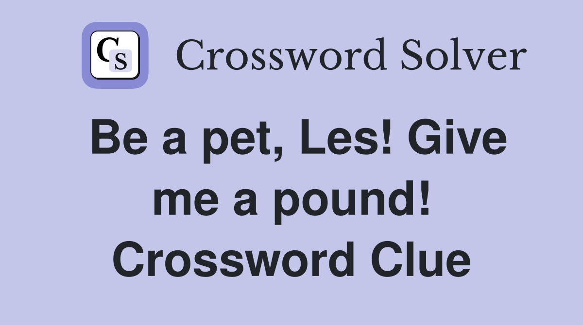 Be a pet, Les! Give me a pound! Crossword Clue