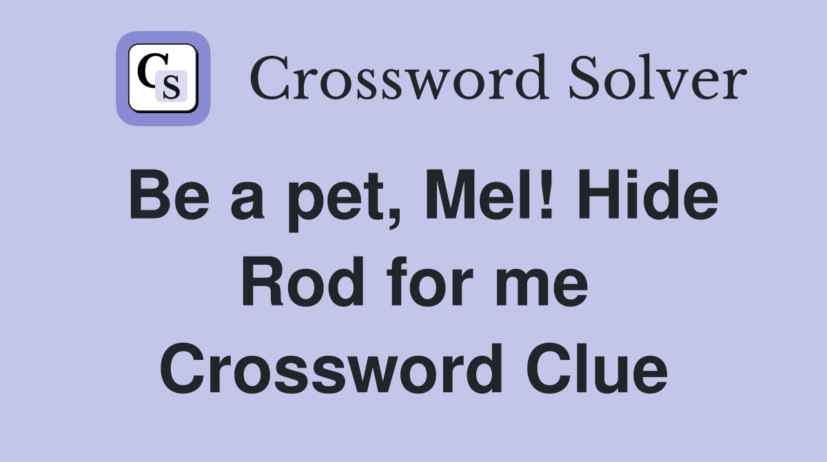 Be a pet, Mel! Hide Rod for me Crossword Clue