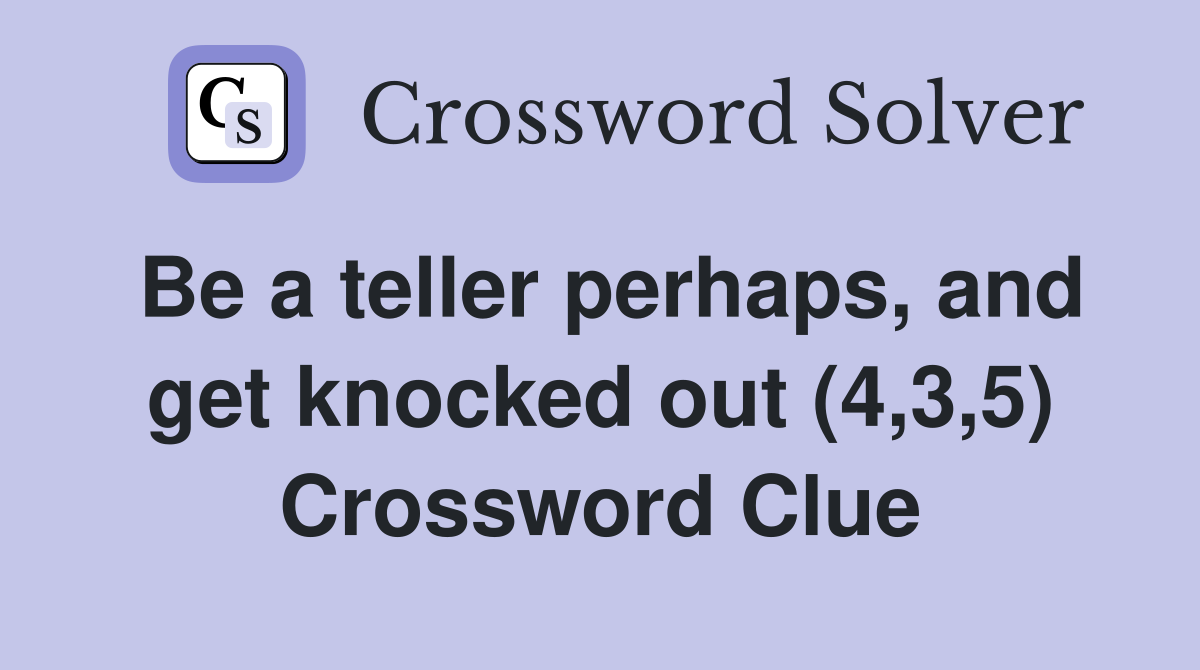 Be a teller perhaps, and get knocked out (4,3,5) Crossword Clue