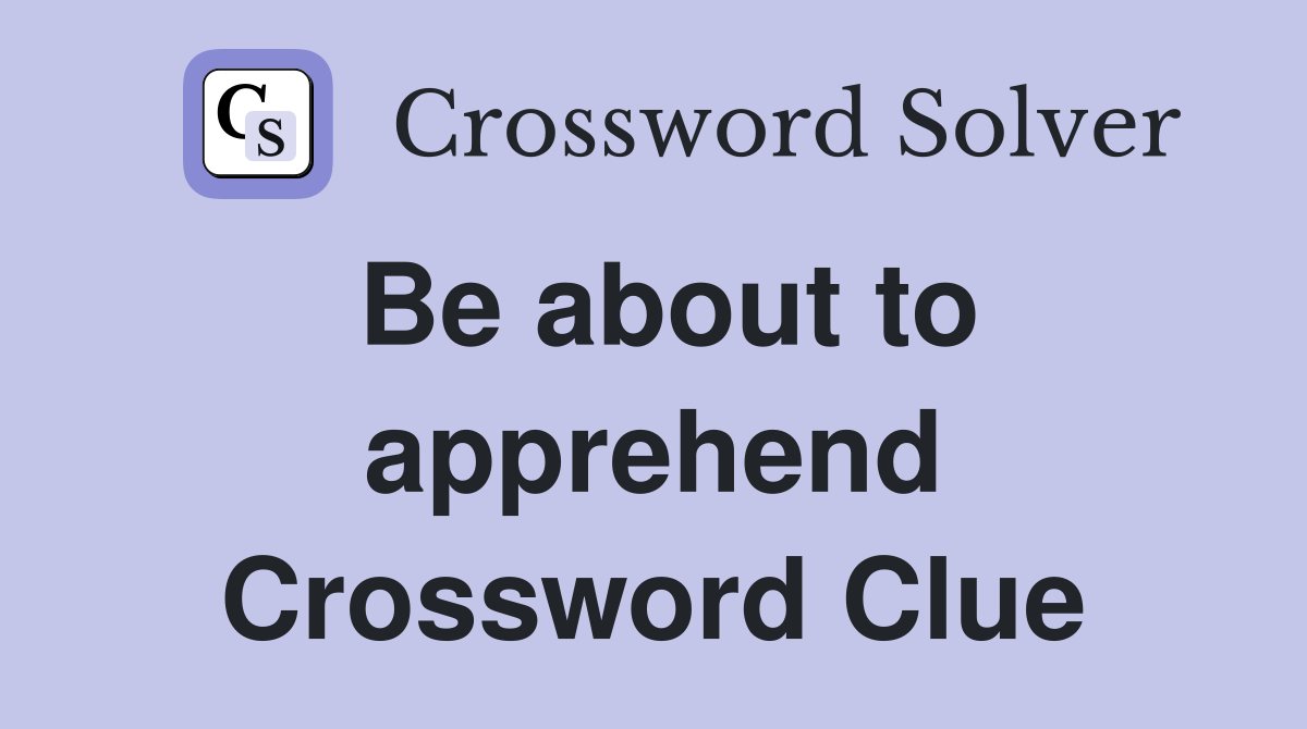 Be about to apprehend Crossword Clue