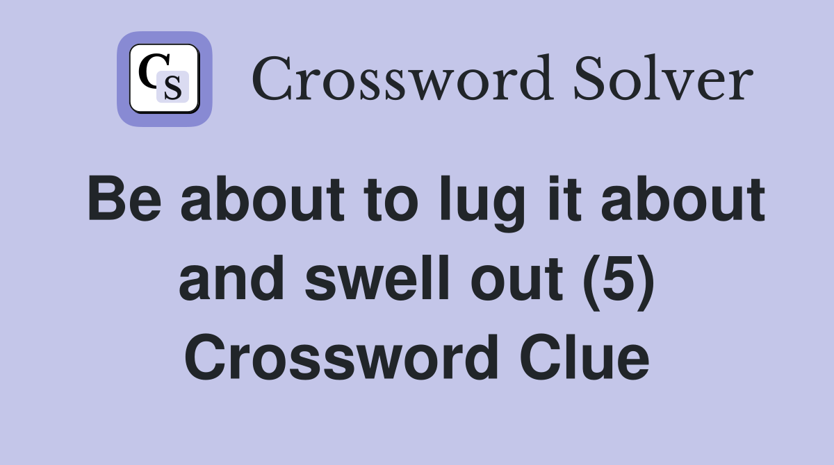 Be about to lug it about and swell out (5) Crossword Clue