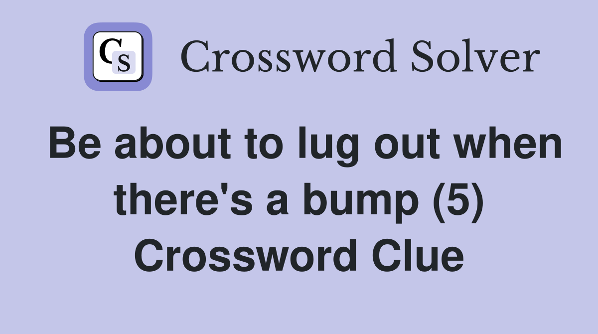 Be about to lug out when there's a bump (5) Crossword Clue